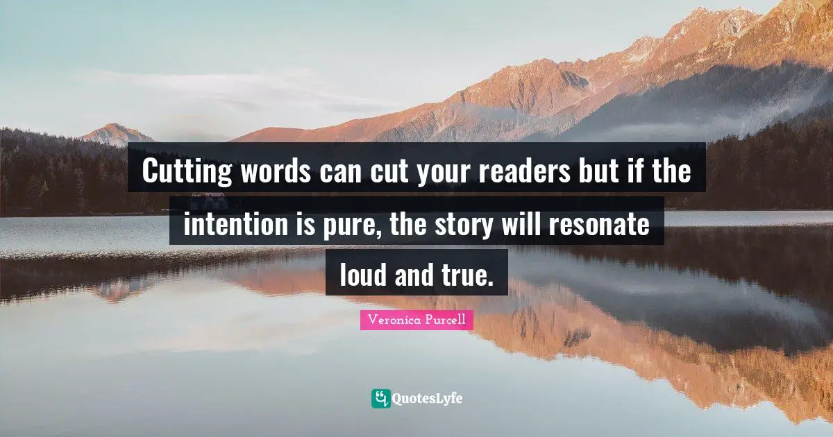Cutting words can cut your readers but if the intention is pure, the story will resonate loud and true.
