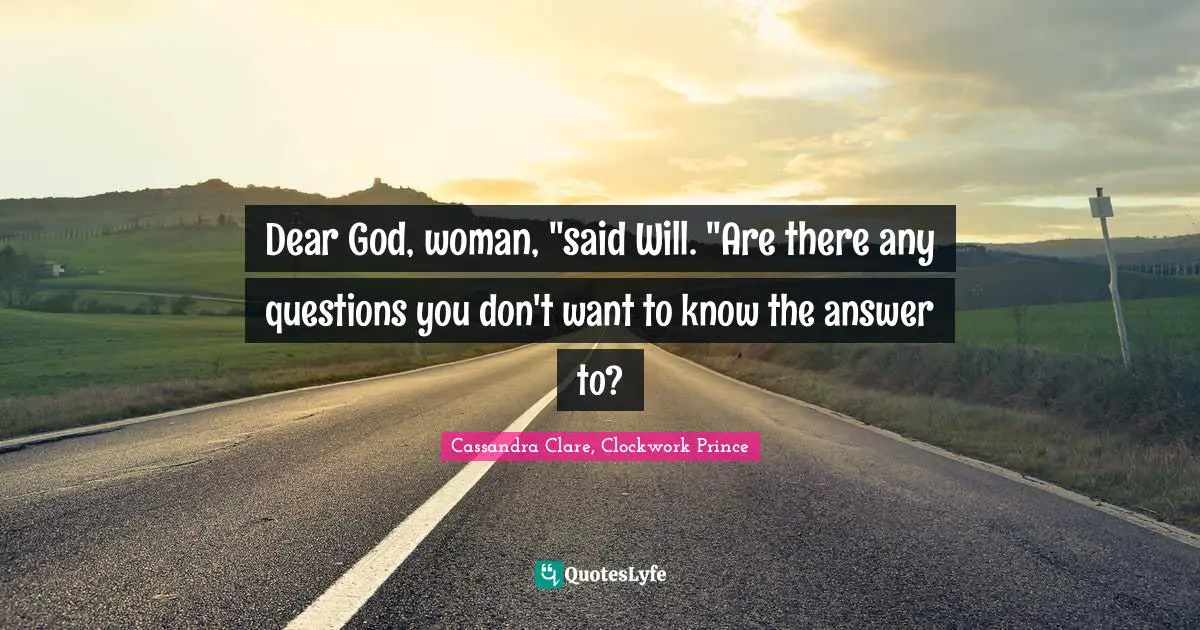 Dear God, woman, "said Will. "Are there any questions you don't want to know the answer to?