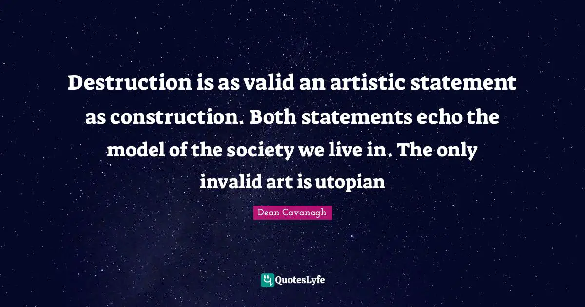 Destruction is as valid an artistic statement as construction. Both statements echo the model of the society we live in. The only invalid art is utopian