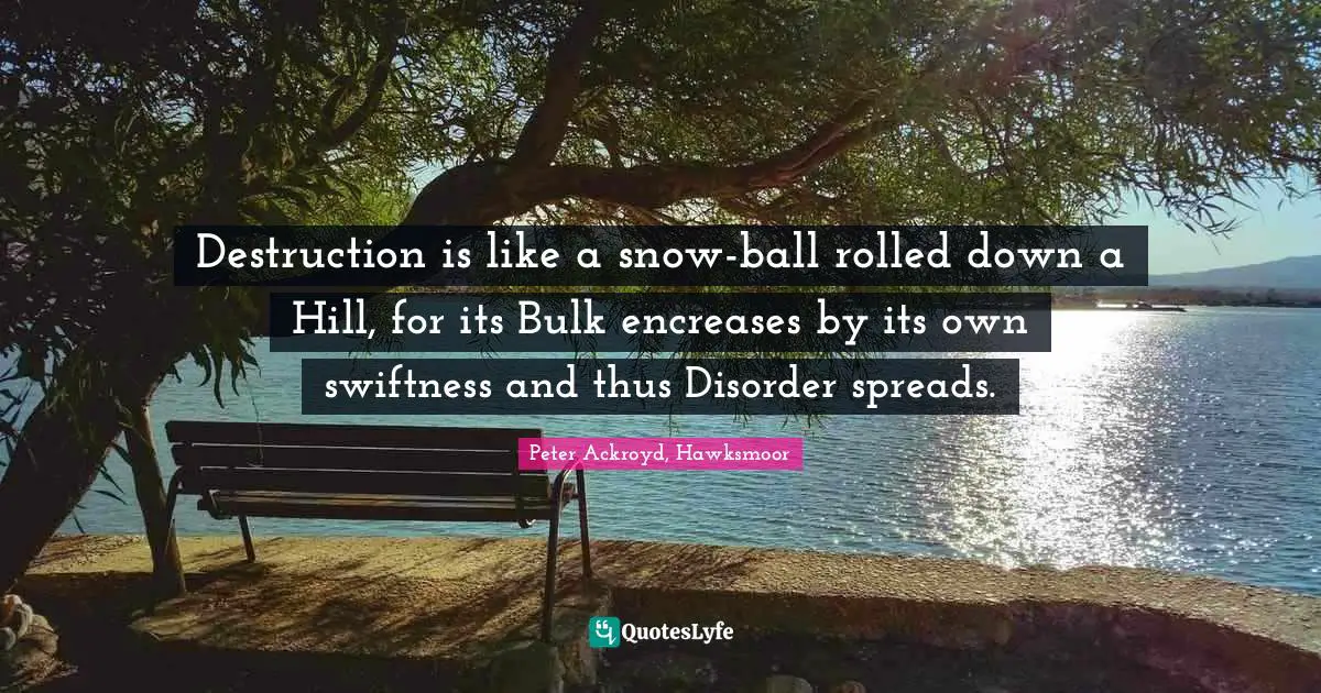Destruction is like a snow-ball rolled down a Hill, for its Bulk encreases by its own swiftness and thus Disorder spreads.