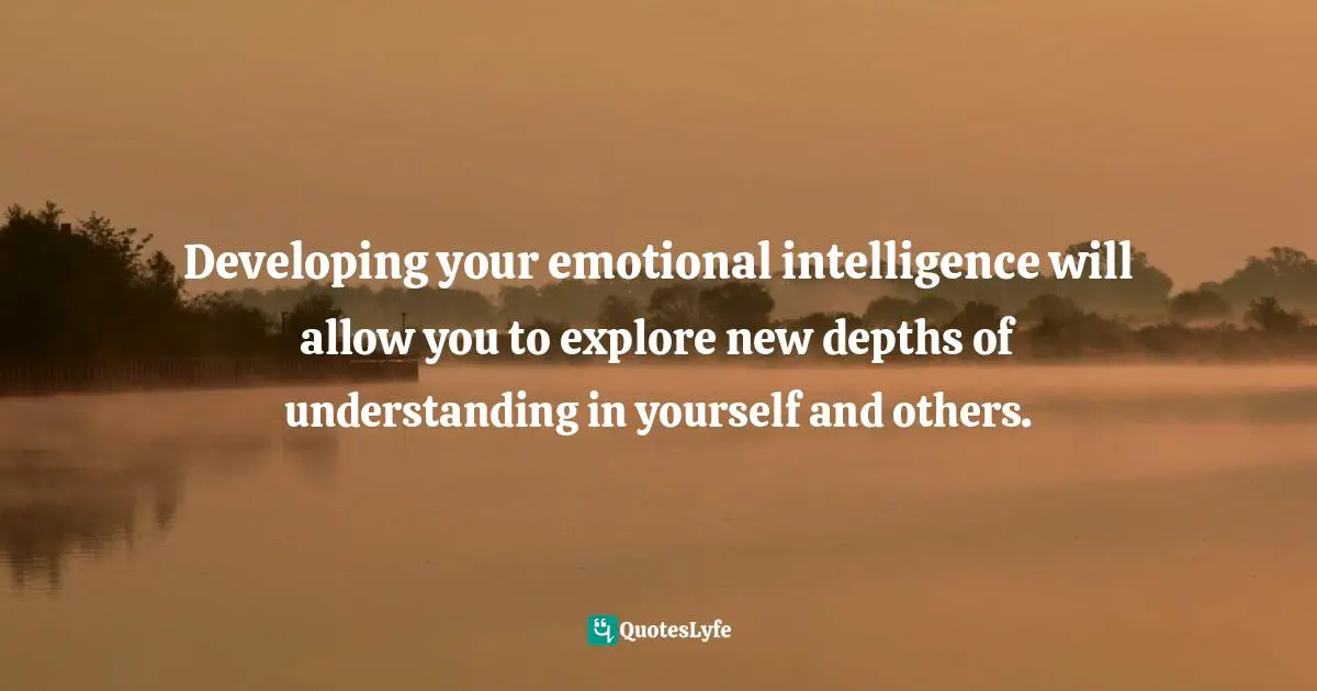 Developing your emotional intelligence will allow you to explore new depths of understanding in yourself and others.