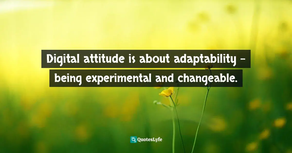 Digital attitude is about adaptability - being experimental and changeable.
