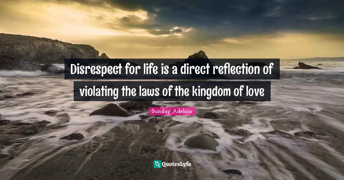 Disrespect for life is a direct reflection of violating the laws of the kingdom of love
