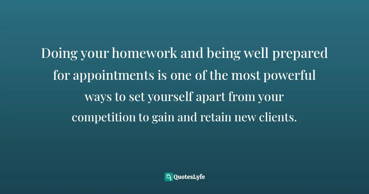 Motivational Speaker Quotes: "Doing your homework and being well prepared for appointments is one of the most powerful ways to set yourself apart from your competition to gain and retain new clients."
