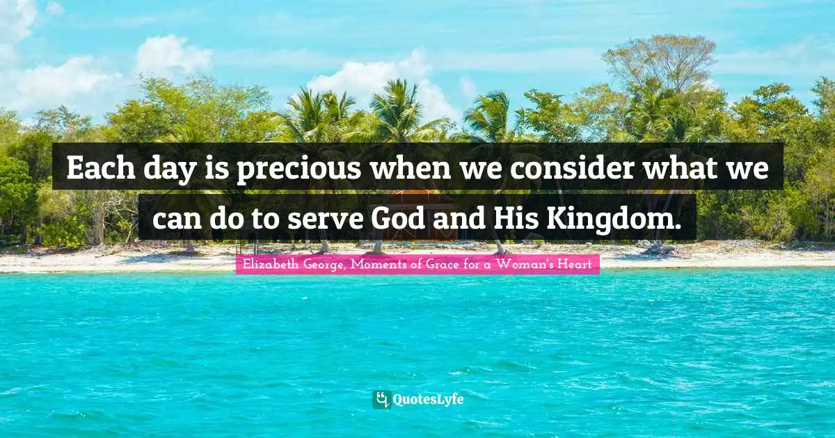 Each day is precious when we consider what we can do to serve God and His Kingdom.