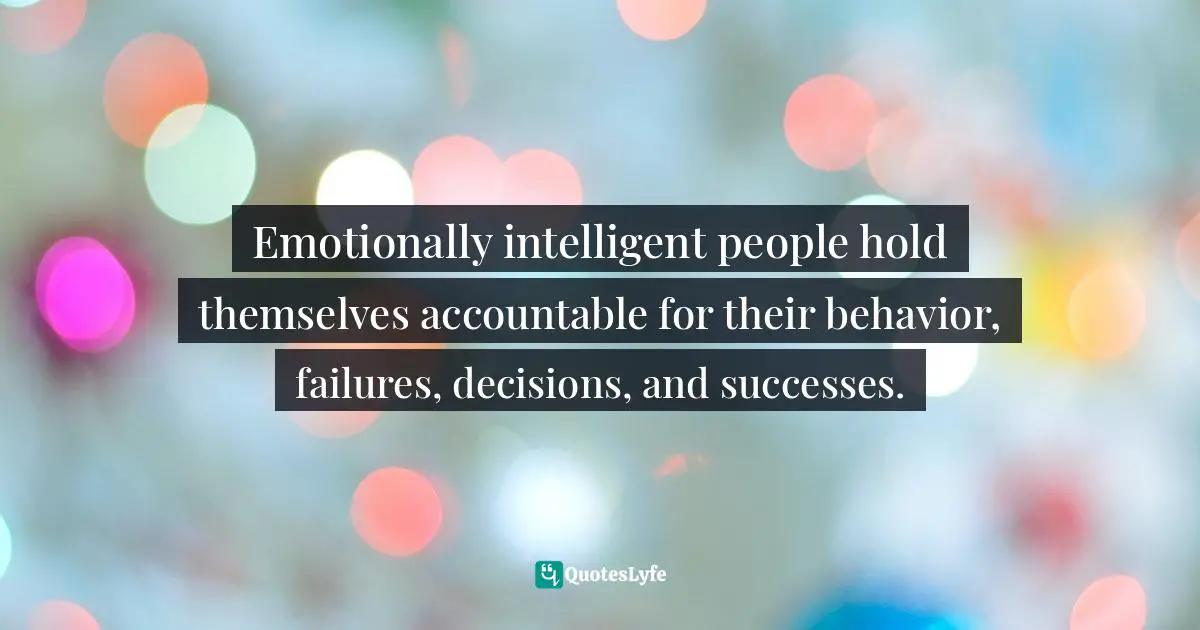 Motivational Speaker Quotes: "Emotionally intelligent people hold themselves accountable for their behavior, failures, decisions, and successes."