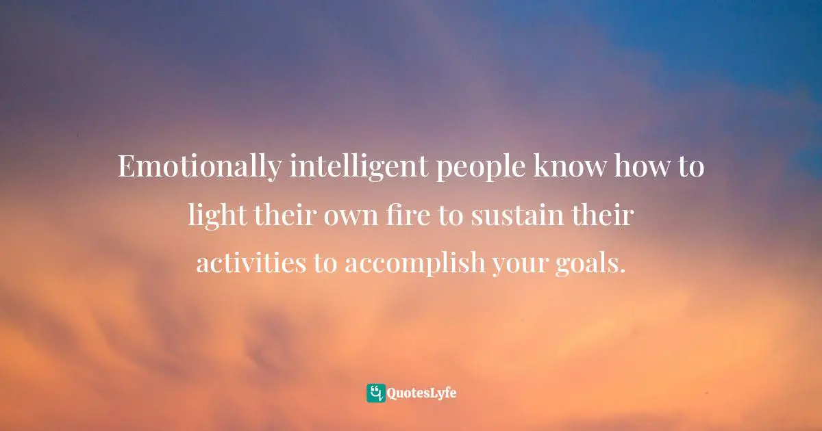 Motivational Speaker Quotes: "Emotionally intelligent people know how to light their own fire to sustain their activities to accomplish your goals."