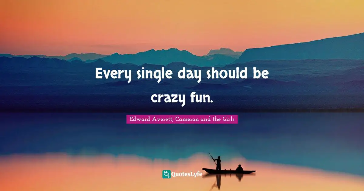 Every single day should be crazy fun.