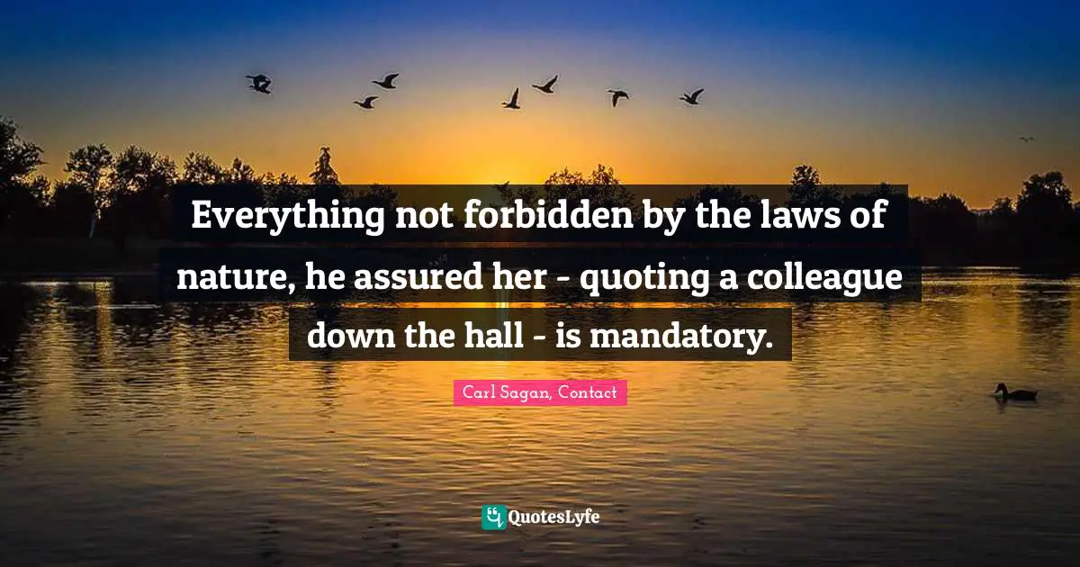 Everything not forbidden by the laws of nature, he assured her - quoting a colleague down the hall - is mandatory.