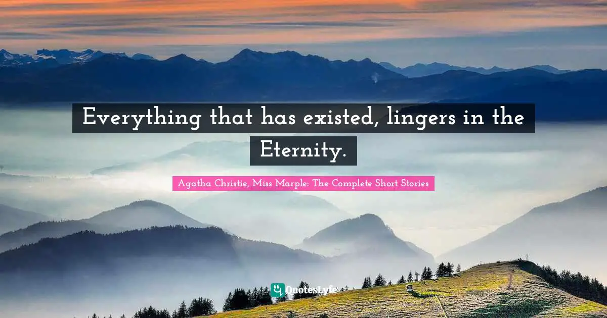Agatha Christie Quotes: "Everything that has existed, lingers in the Eternity."