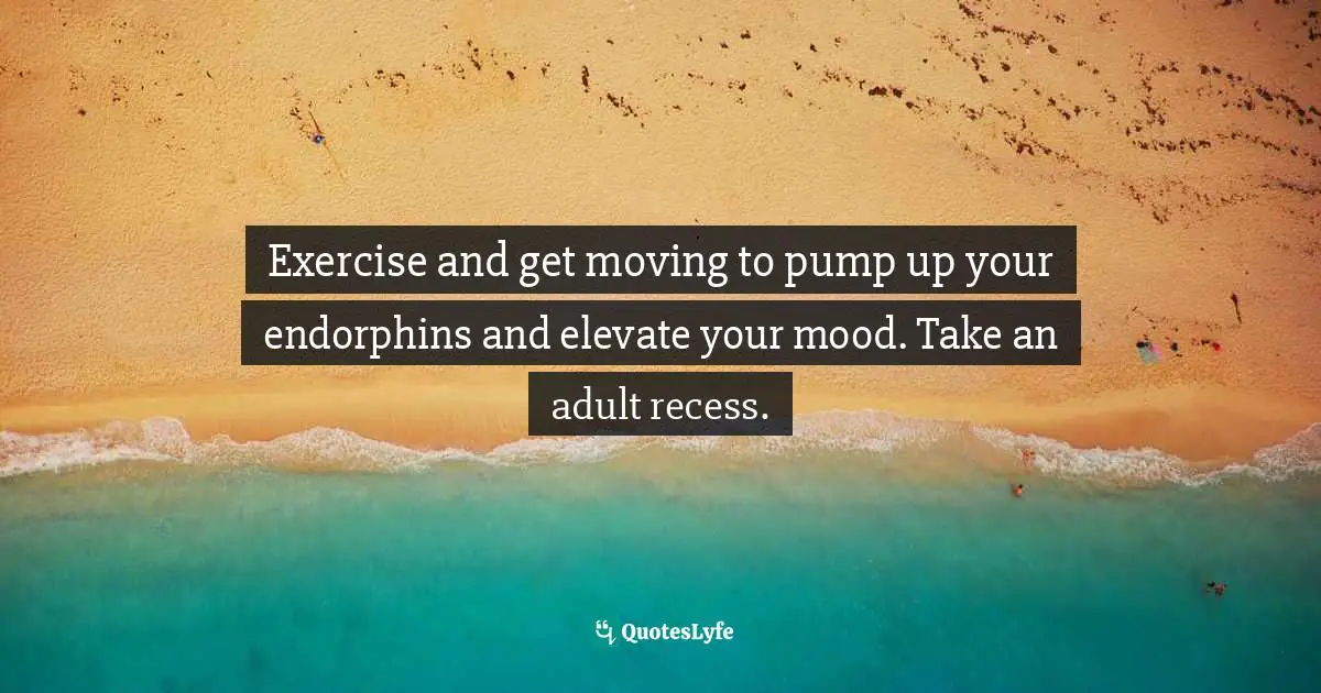 It's Positive ! Quotes: "Exercise and get moving to pump up your endorphins and elevate your mood. Take an adult recess."