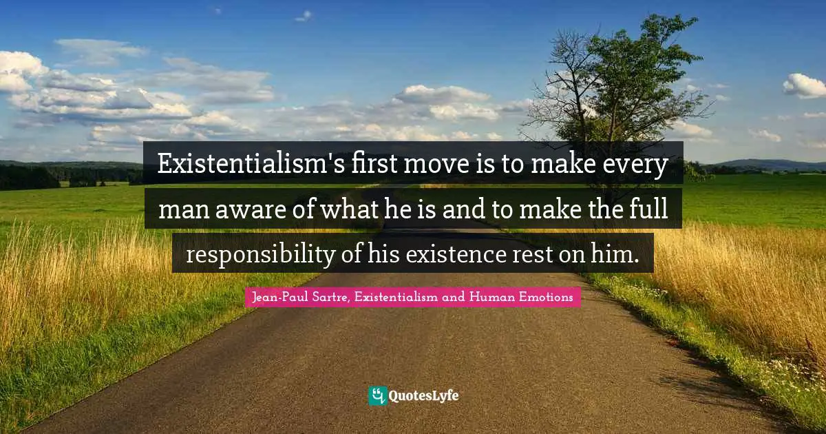Existentialism's first move is to make every man aware of what he is and to make the full responsibility of his existence rest on him.