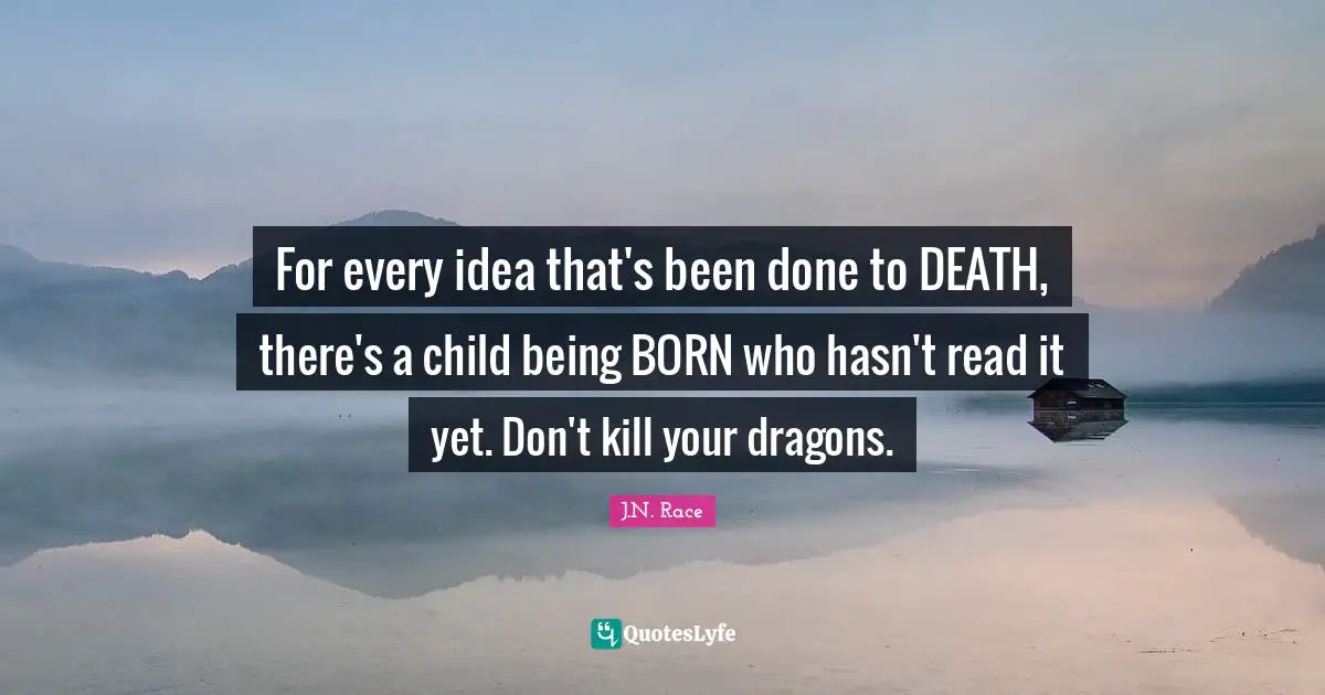 For every idea that's been done to DEATH, there's a child being BORN who hasn't read it yet. Don't kill your dragons.