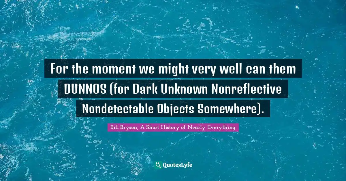 For the moment we might very well can them DUNNOS (for Dark Unknown Nonreflective Nondetectable Objects Somewhere).