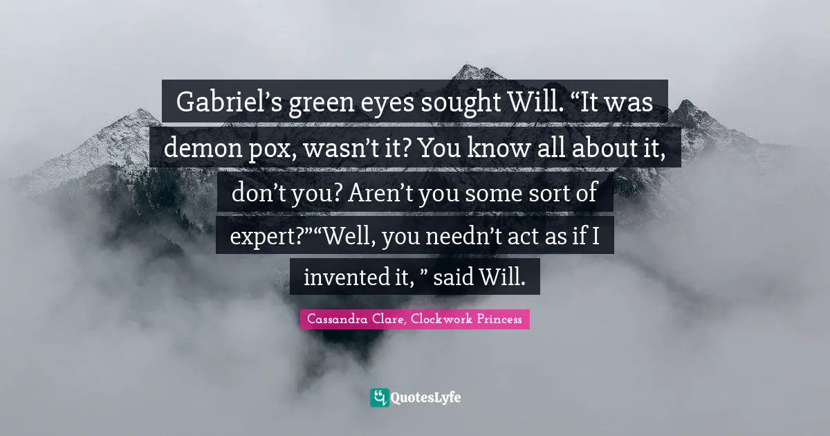 Gabriel’s green eyes sought Will. “It was demon pox, wasn’t it? You know all about it, don’t you? Aren’t you some sort of expert?”“Well, you needn’t act as if I invented it, ” said Will.