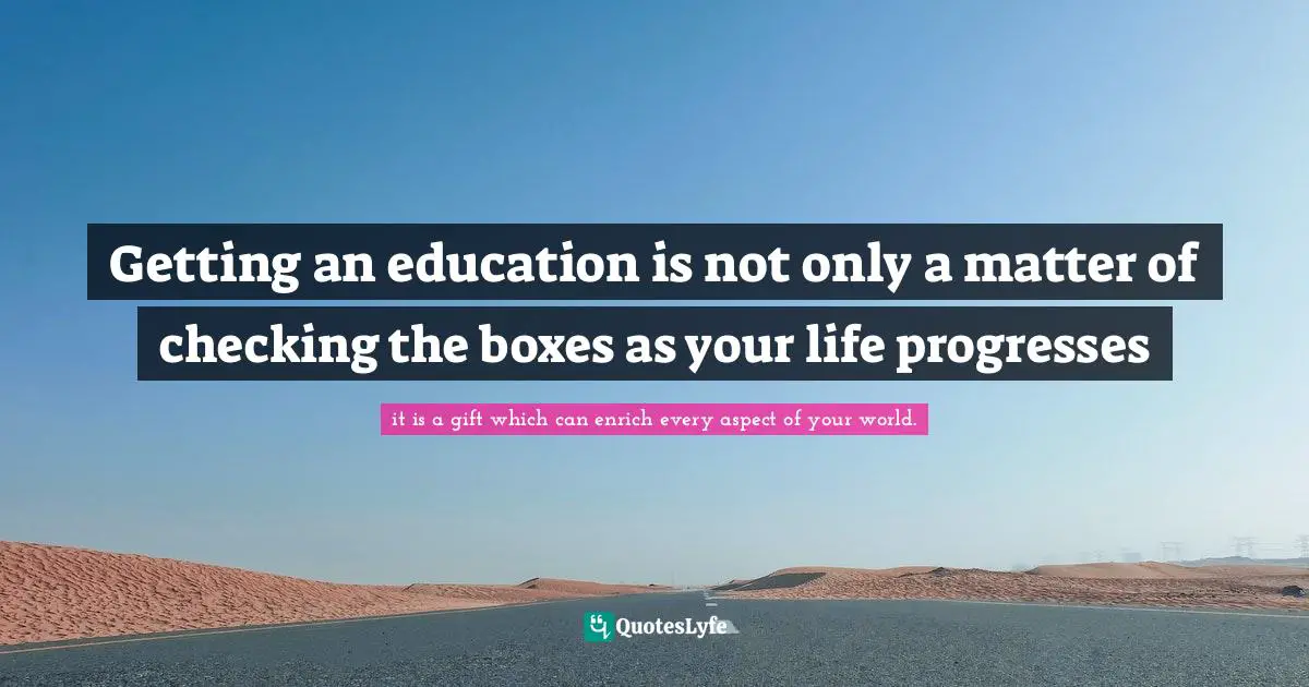 Getting an education is not only a matter of checking the boxes as your life progresses