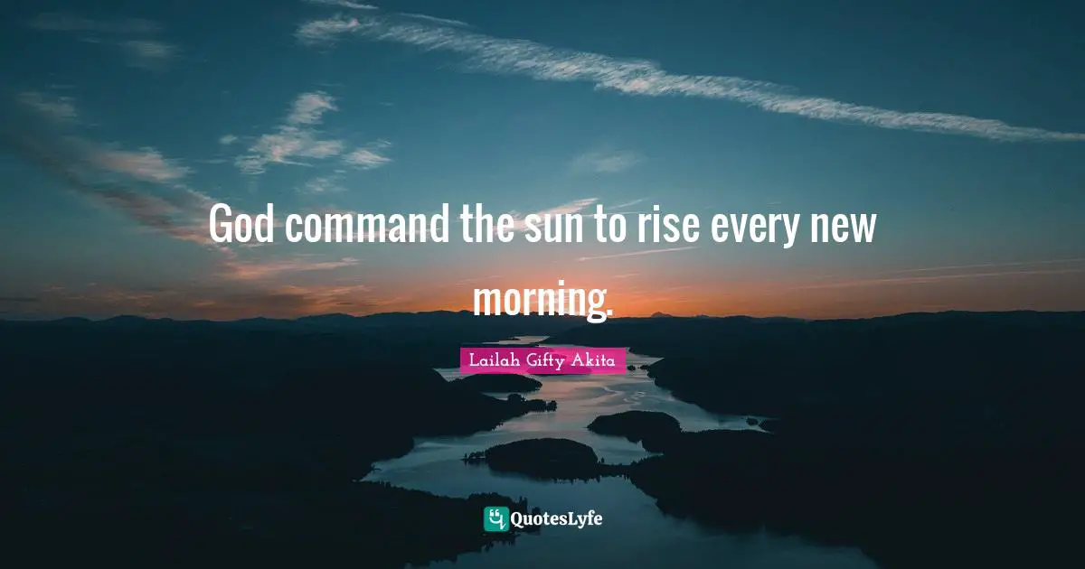 God command the sun to rise every new morning.