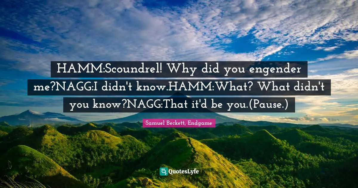 HAMM:Scoundrel! Why did you engender me?NAGG:I didn't know.HAMM:What? What didn't you know?NAGG:That it'd be you.(Pause.)