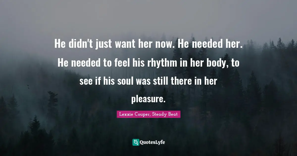 He didn't just want her now. He needed her. He needed to feel his rhythm in her body, to see if his soul was still there in her pleasure.