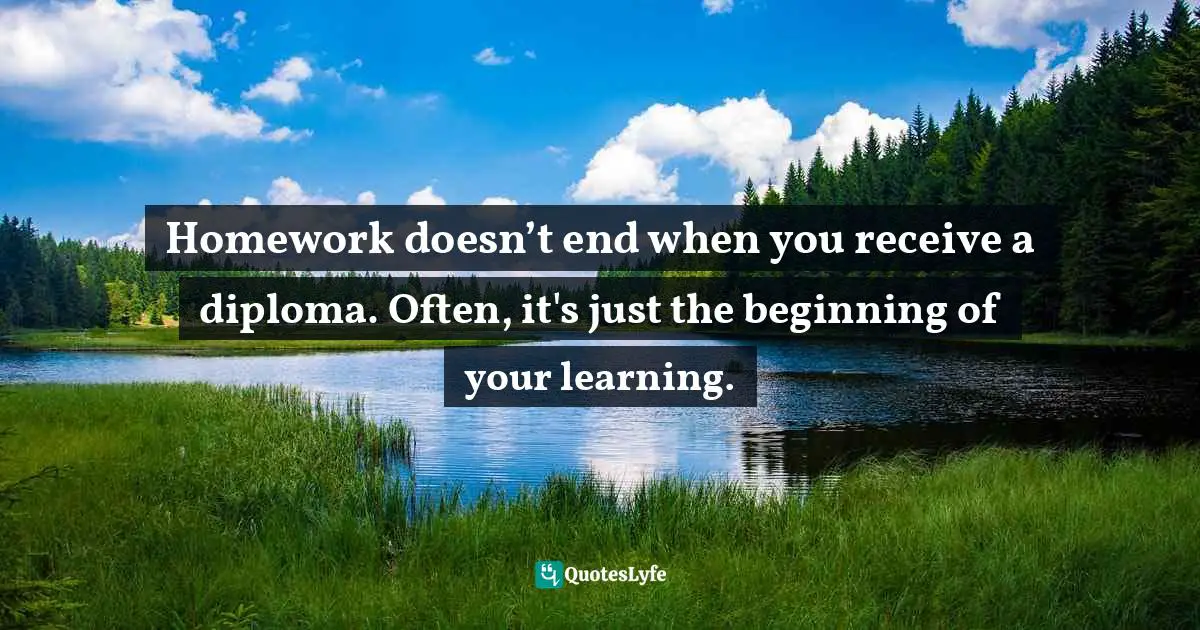 Motivational Speaker Quotes: "Homework doesn’t end when you receive a diploma. Often, it's just the beginning of your learning."