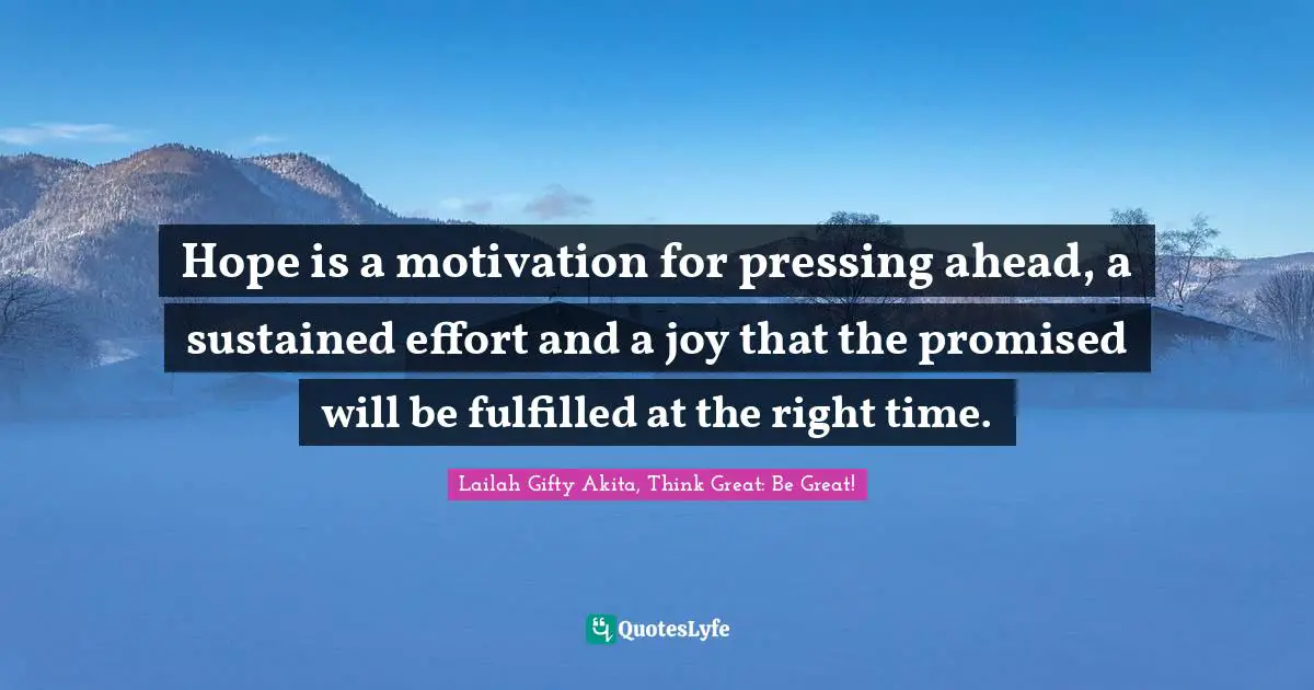 Hope is a motivation for pressing ahead, a sustained effort and a joy that the promised will be fulfilled at the right time.