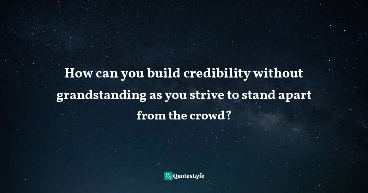 It's Positive ! Quotes: "How can you build credibility without grandstanding as you strive to stand apart from the crowd?"