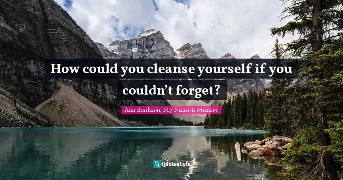 How could you cleanse yourself if you couldn’t forget?