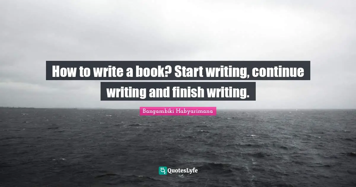 How to write a book? Start writing, continue writing and finish writing.