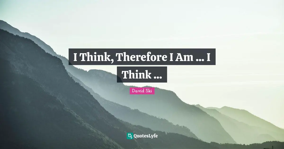 I Think, Therefore I Am ... I Think ...