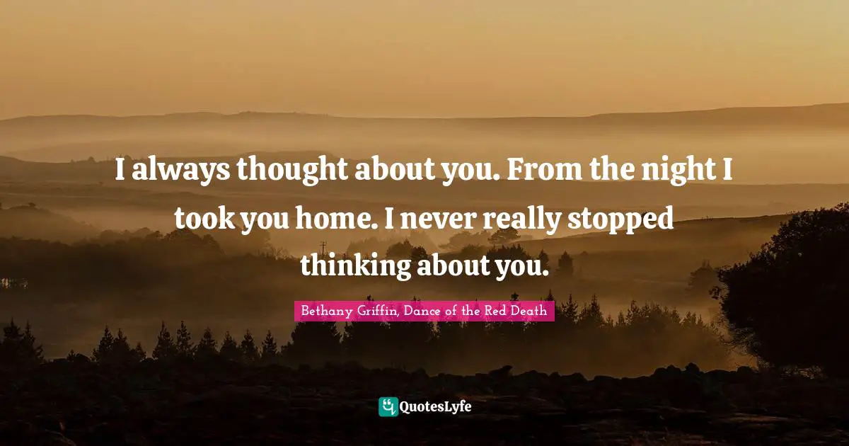 I always thought about you. From the night I took you home. I never really stopped thinking about you.