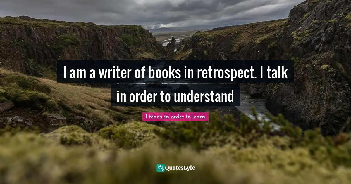 I am a writer of books in retrospect. I talk in order to understand