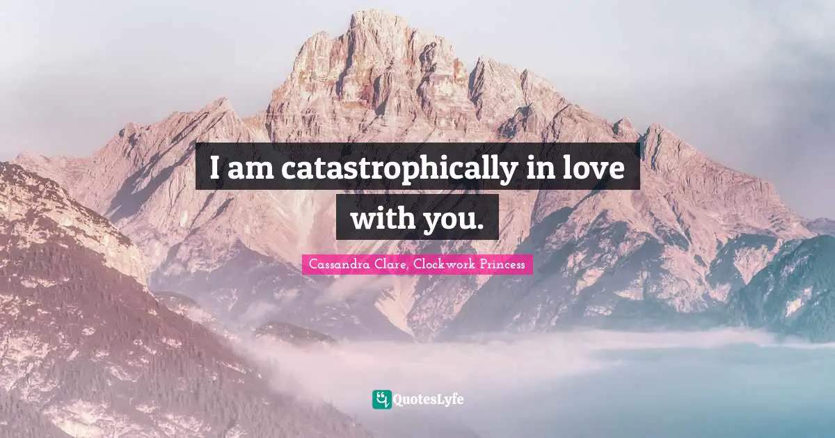 I am catastrophically in love with you.