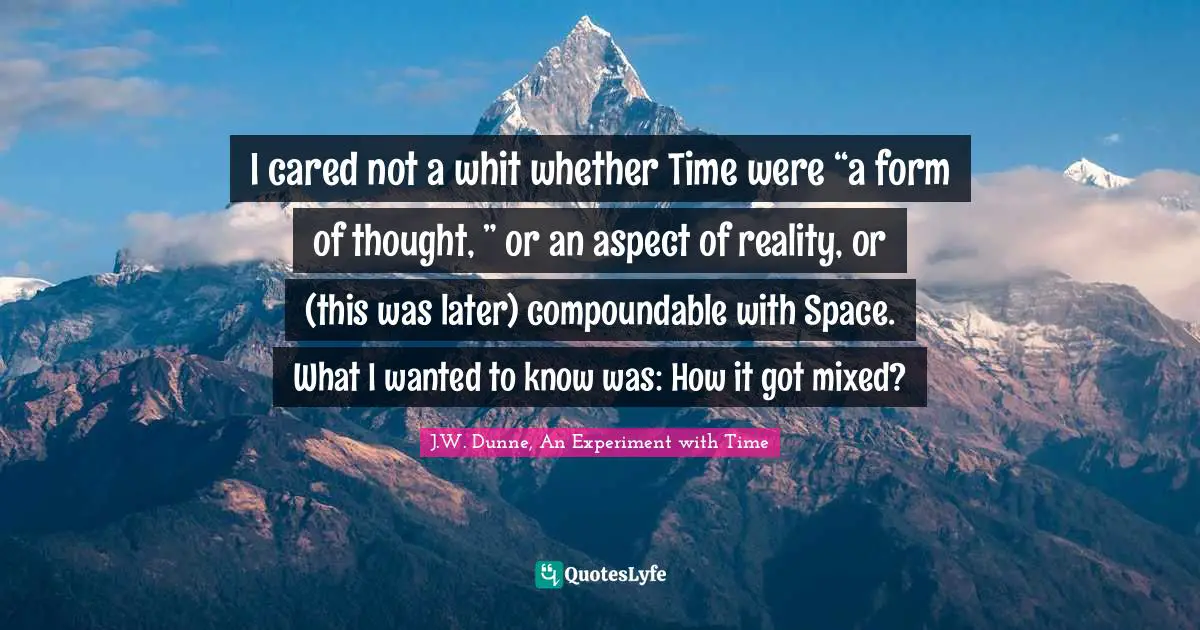 I cared not a whit whether Time were “a form of thought, ” or an aspect of reality, or (this was later) compoundable with Space. What I wanted to know was: How it got mixed?