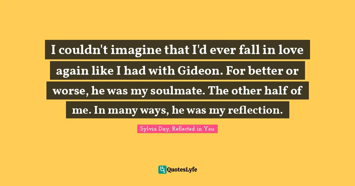Sylvia Day Quotes: "I couldn't imagine that I'd ever fall in love again like I had with Gideon. For better or worse, he was my soulmate. The other half of me. In many ways, he was my reflection."