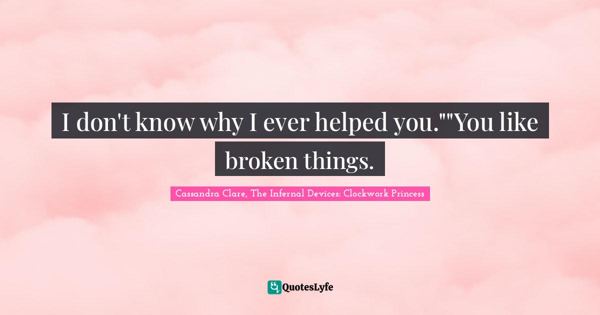 I don't know why I ever helped you.""You like broken things.