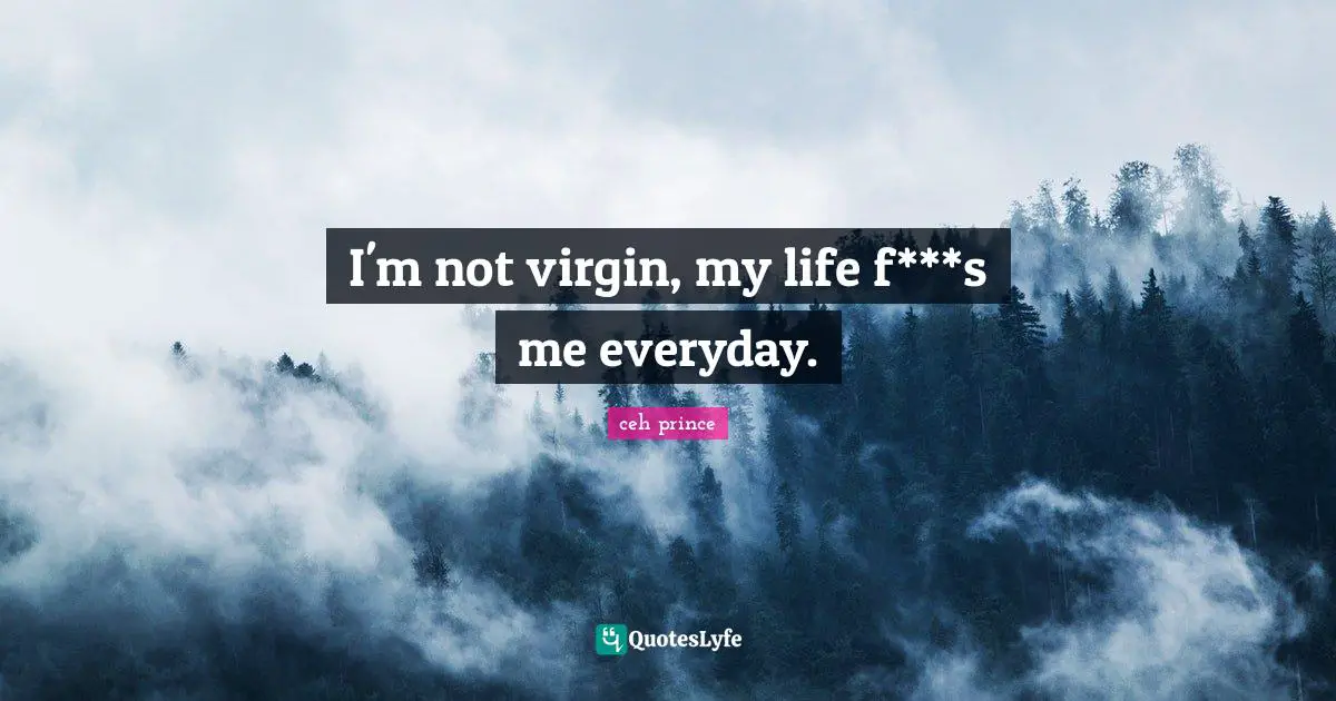 I'm not virgin, my life f***s me everyday.