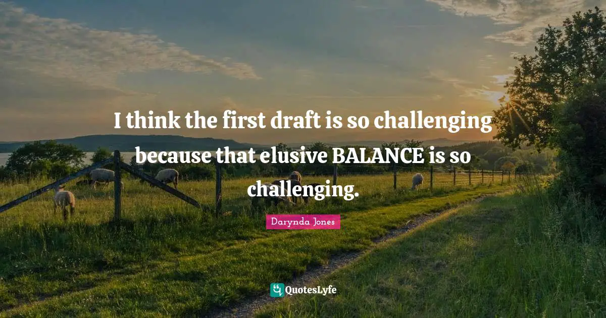 I think the first draft is so challenging because that elusive BALANCE is so challenging.