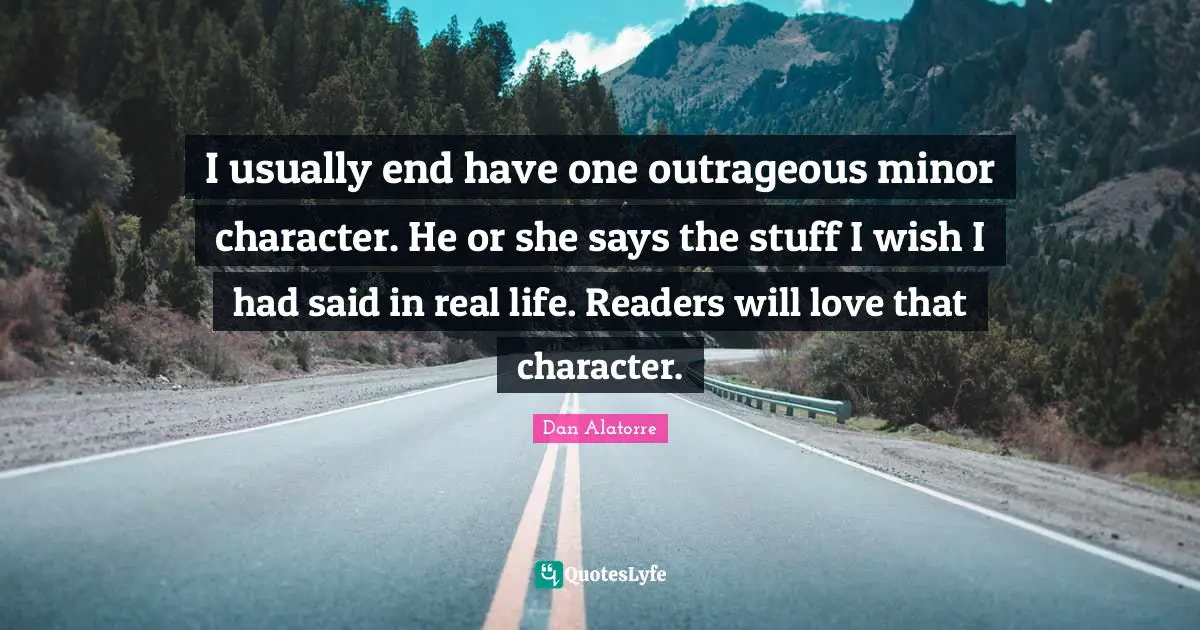 I usually end have one outrageous minor character. He or she says the stuff I wish I had said in real life. Readers will love that character.