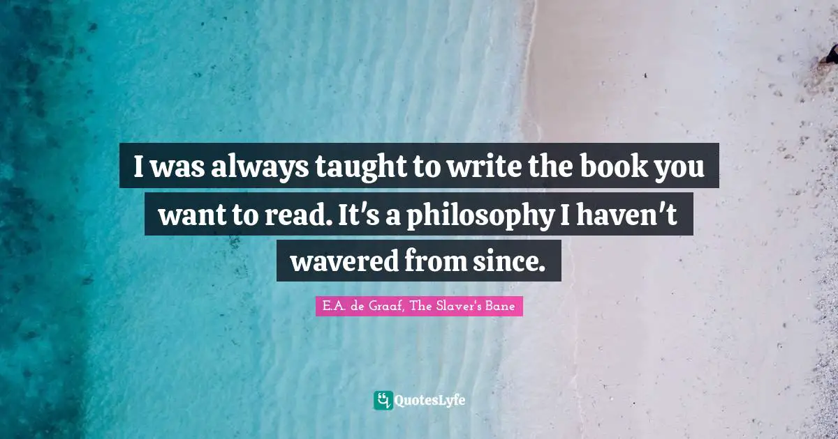 I was always taught to write the book you want to read. It's a philosophy I haven't wavered from since.