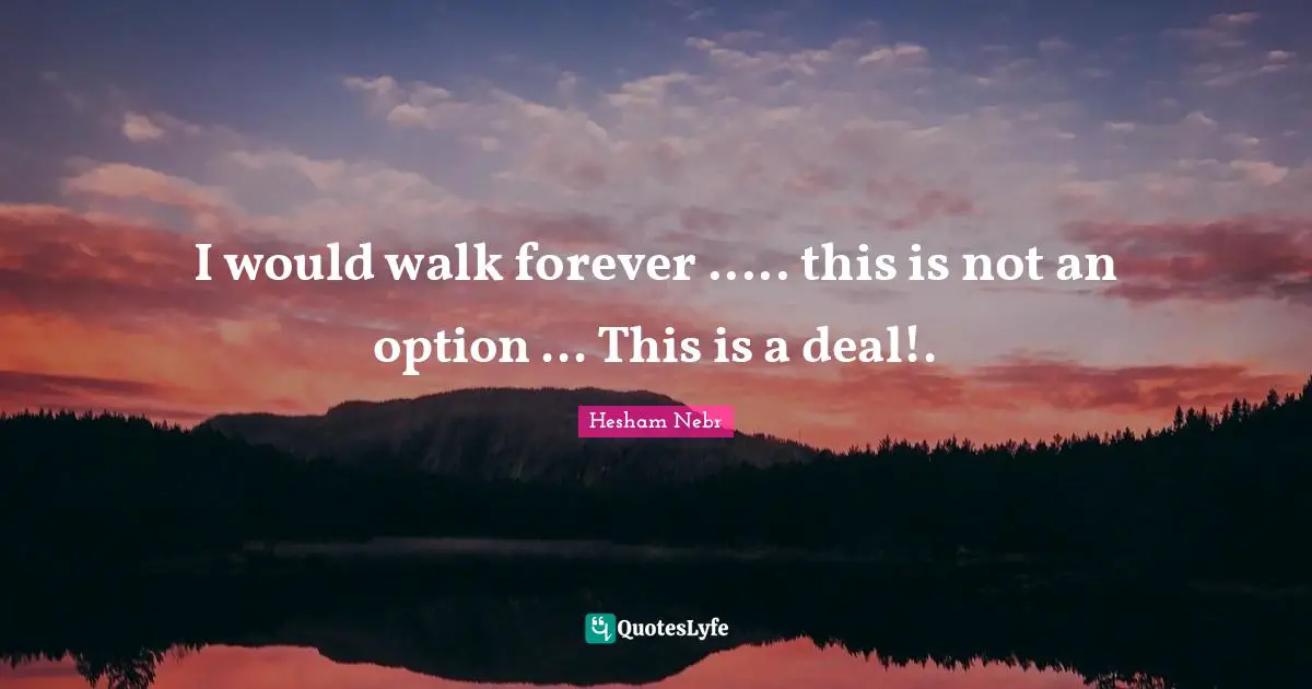 Hesham Nebr Quotes: "I would walk forever ..... this is not an option ... This is a deal!."