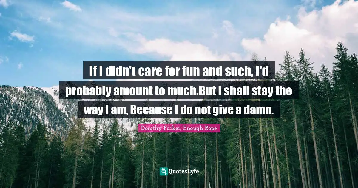 If I didn't care for fun and such, I'd probably amount to much.But I shall stay the way I am, Because I do not give a damn.