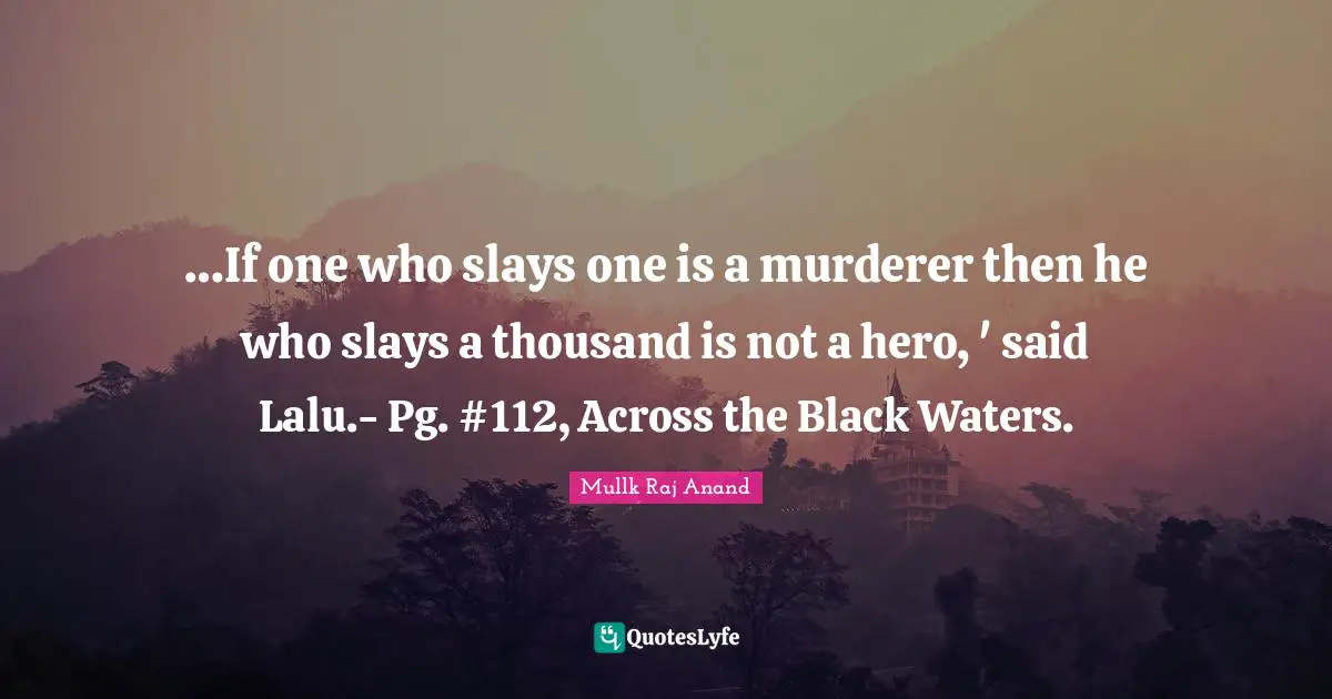 …If one who slays one is a murderer then he who slays a thousand is not a hero, ' said Lalu.- Pg. #112, Across the Black Waters.