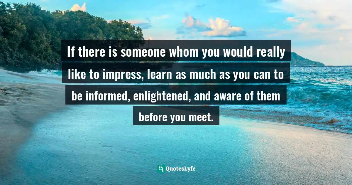Motivational Speaker Quotes: "If there is someone whom you would really like to impress, learn as much as you can to be informed, enlightened, and aware of them before you meet."