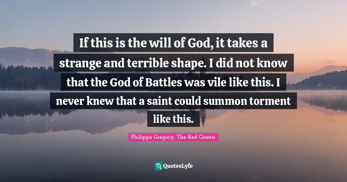If this is the will of God, it takes a strange and terrible shape. I did not know that the God of Battles was vile like this. I never knew that a saint could summon torment like this.