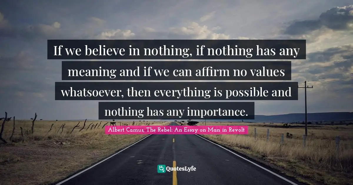 Albert Camus Quotes: "If we believe in nothing, if nothing has any meaning and if we can affirm no values whatsoever, then everything is possible and nothing has any importance."