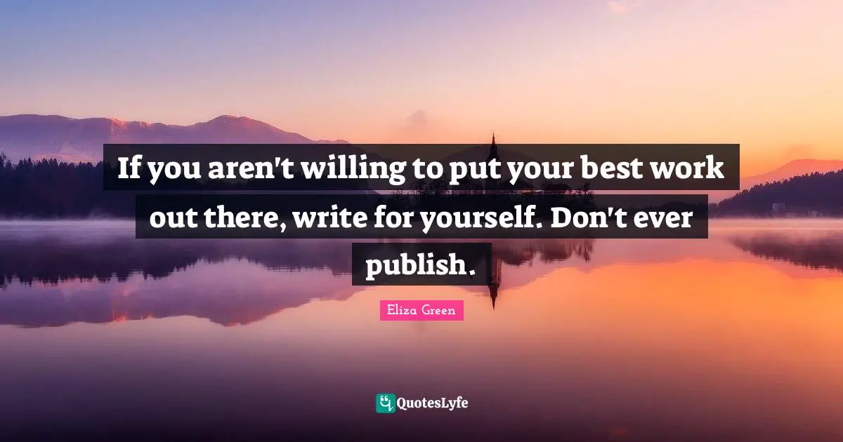 If you aren't willing to put your best work out there, write for yourself. Don't ever publish.