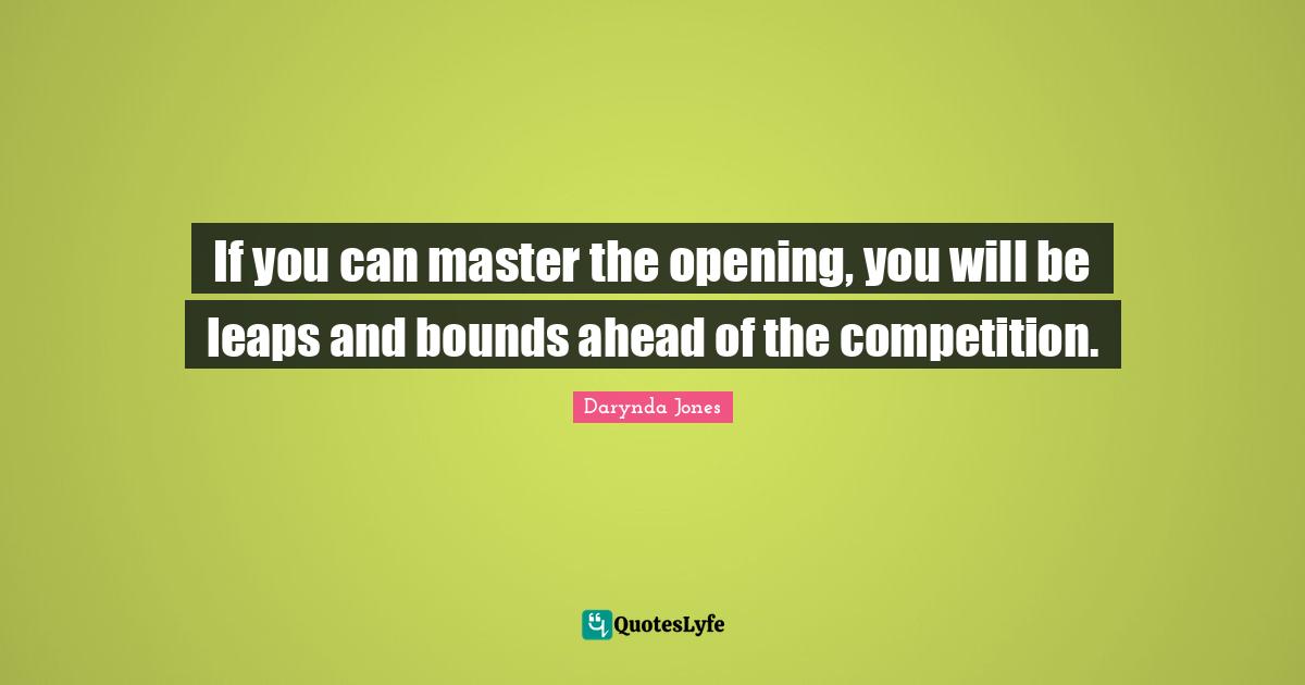 If you can master the opening, you will be leaps and bounds ahead of the competition.