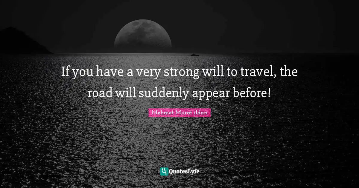 If you have a very strong will to travel, the road will suddenly appear before!