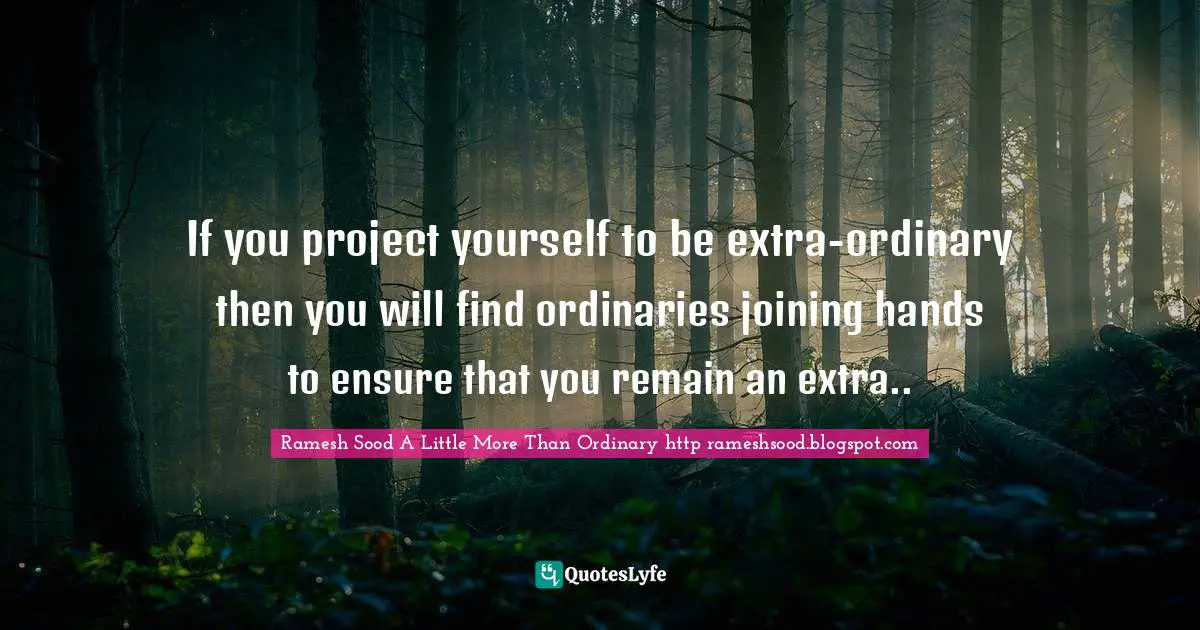If you project yourself to be extra-ordinary then you will find ordinaries joining hands to ensure that you remain an extra..
