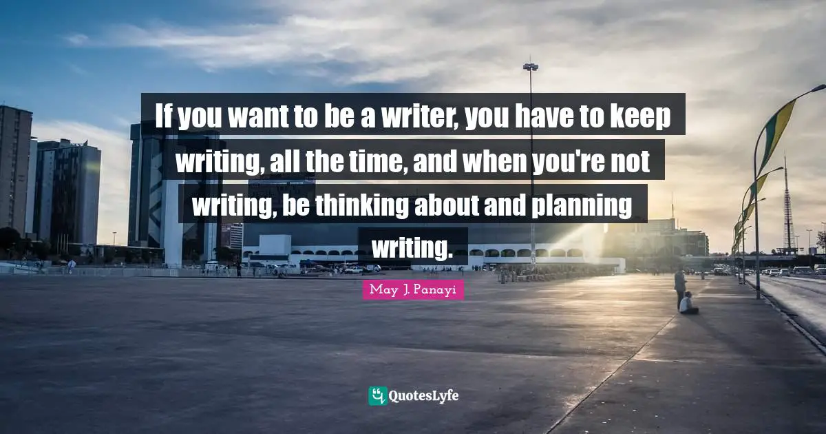 If you want to be a writer, you have to keep writing, all the time, and when you're not writing, be thinking about and planning writing.